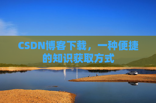 CSDN博客下载,一种便捷的知识获取方式 CSDN博客下载,一种便捷的知识获取方式